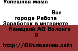  Успешная мама                                                                 - Все города Работа » Заработок в интернете   . Ненецкий АО,Волонга д.